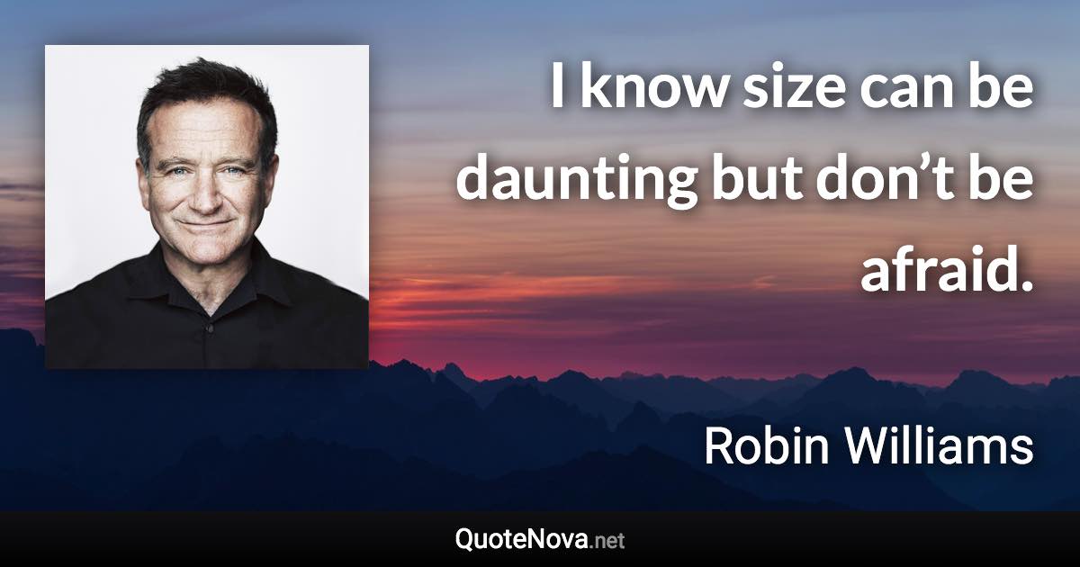 I know size can be daunting but don’t be afraid. - Robin Williams quote