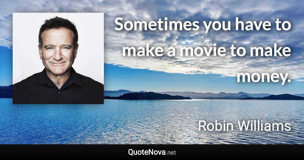 Sometimes you have to make a movie to make money. - Robin Williams quote