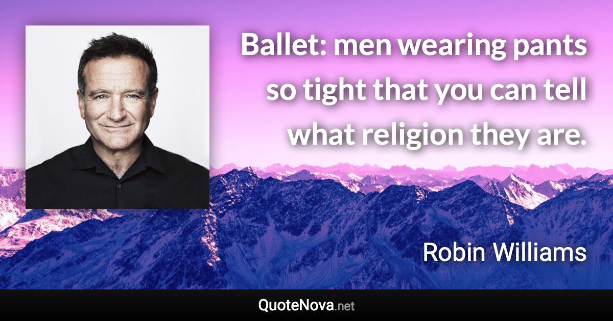 Ballet: men wearing pants so tight that you can tell what religion they are. - Robin Williams quote