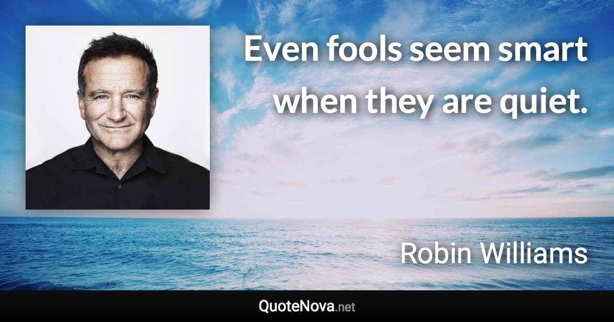 Even fools seem smart when they are quiet. - Robin Williams quote