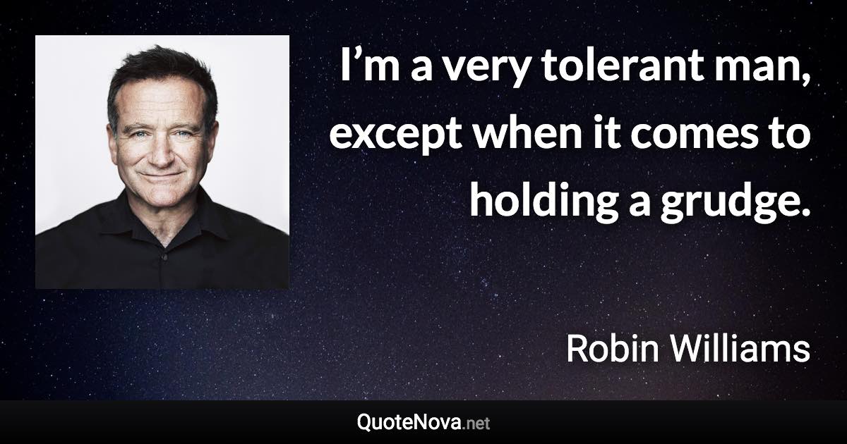 I’m a very tolerant man, except when it comes to holding a grudge. - Robin Williams quote