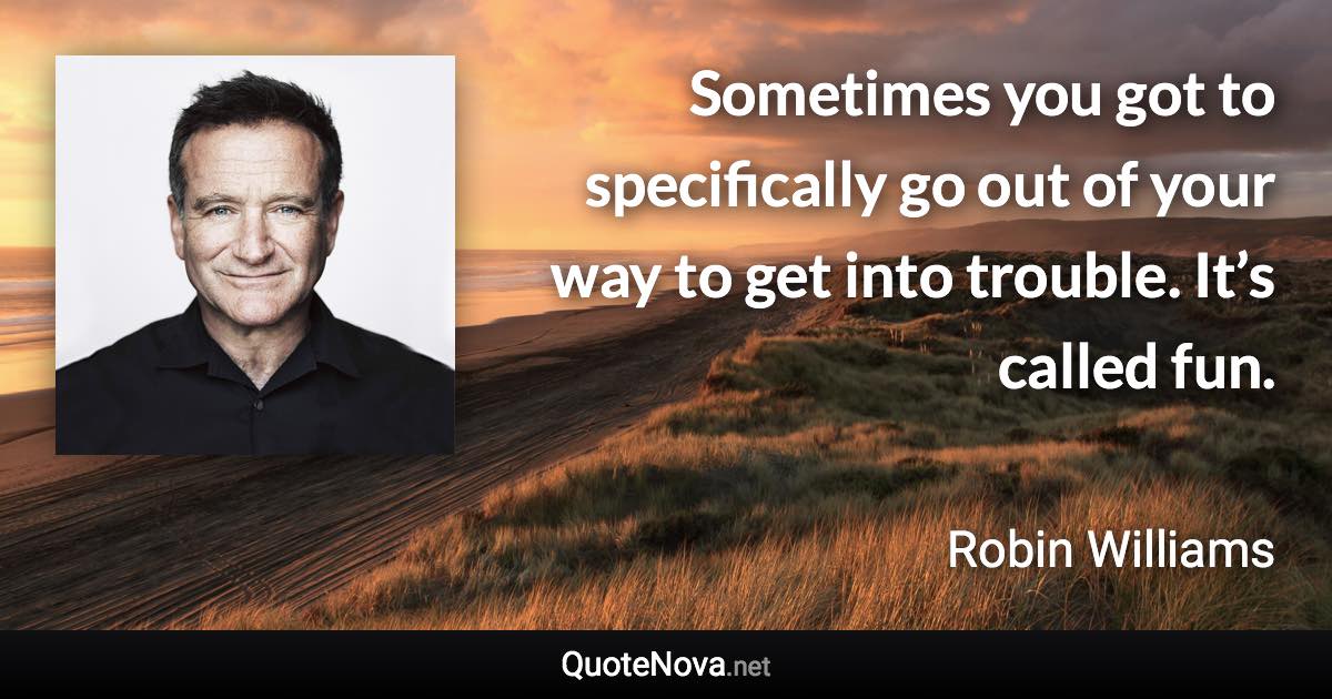 Sometimes you got to specifically go out of your way to get into trouble. It’s called fun. - Robin Williams quote