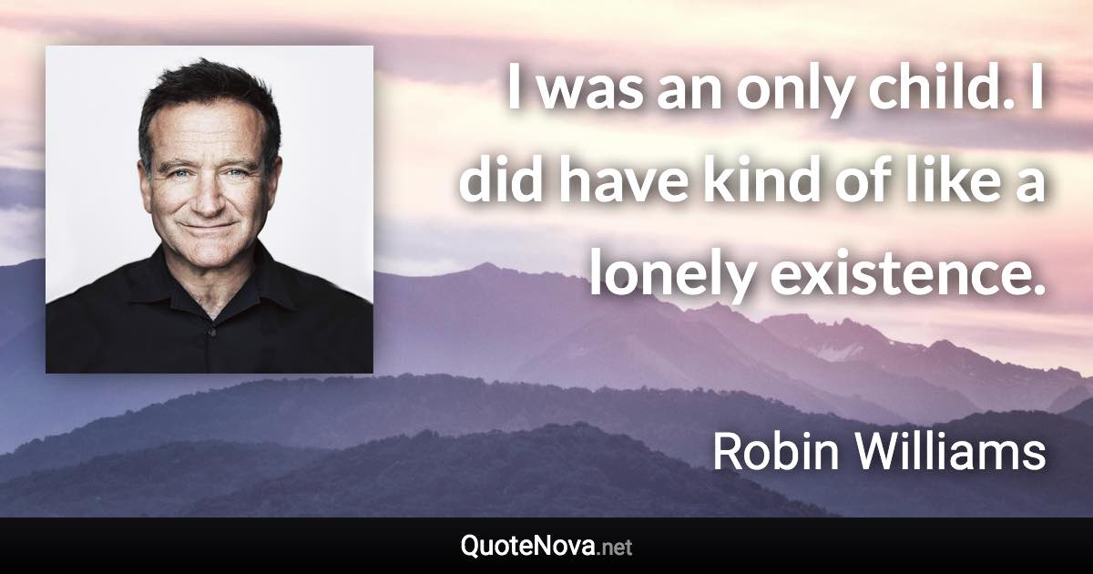 I was an only child. I did have kind of like a lonely existence. - Robin Williams quote