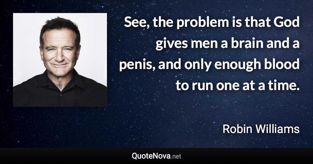 See, the problem is that God gives men a brain and a penis, and only enough blood to run one at a time. - Robin Williams quote