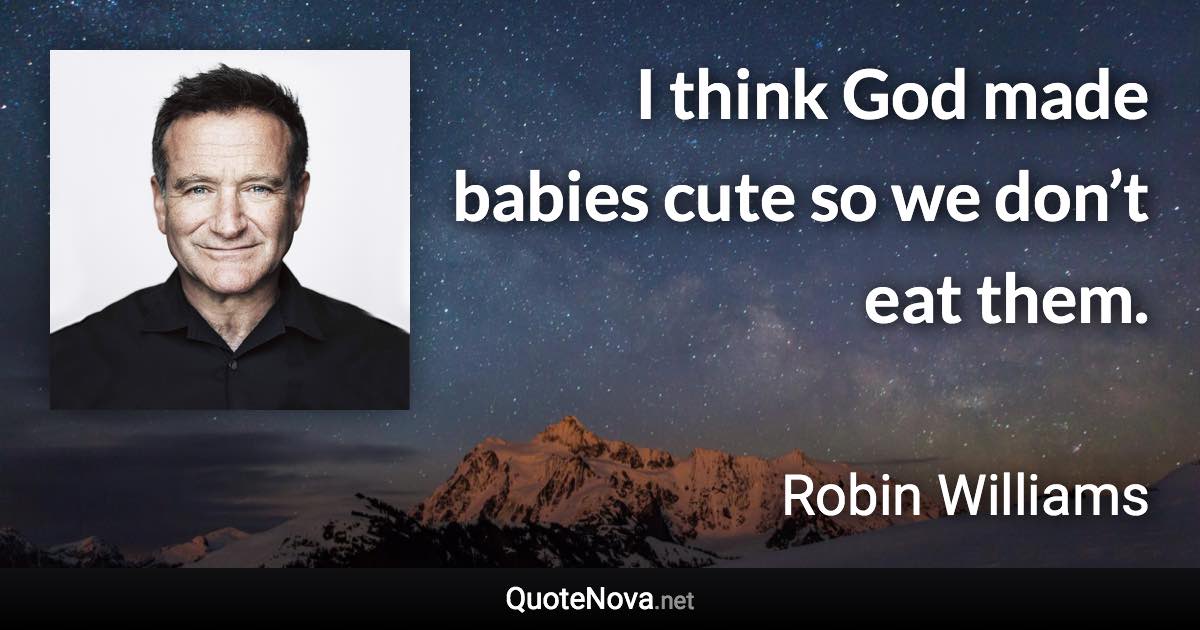 I think God made babies cute so we don’t eat them. - Robin Williams quote