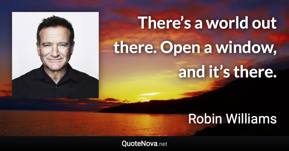 There’s a world out there. Open a window, and it’s there. - Robin Williams quote