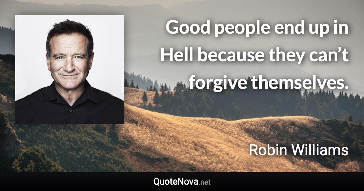 Good people end up in Hell because they can’t forgive themselves. - Robin Williams quote