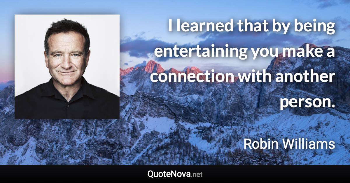 I learned that by being entertaining you make a connection with another person. - Robin Williams quote