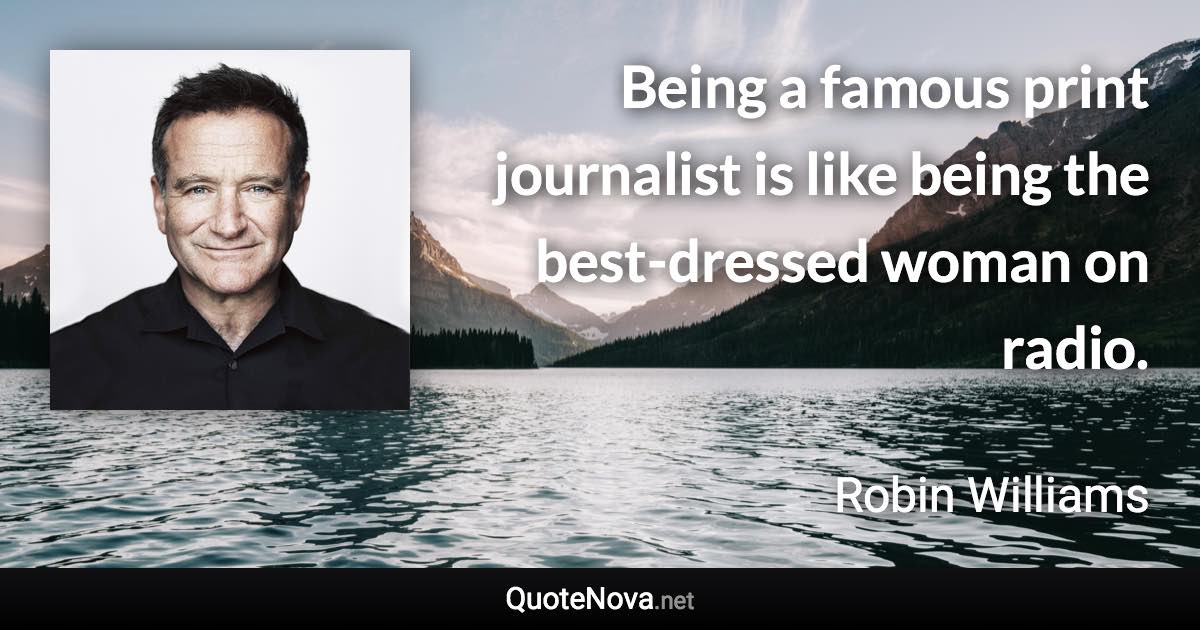 Being a famous print journalist is like being the best-dressed woman on radio. - Robin Williams quote