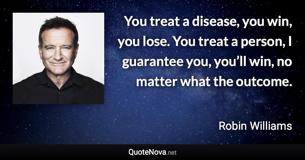 You treat a disease, you win, you lose. You treat a person, I guarantee you, you’ll win, no matter what the outcome. - Robin Williams quote