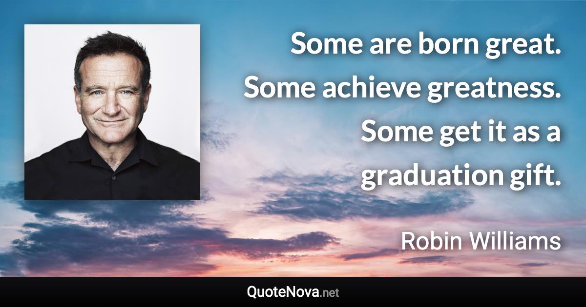 Some are born great. Some achieve greatness. Some get it as a graduation gift. - Robin Williams quote