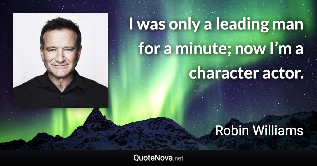 I was only a leading man for a minute; now I’m a character actor. - Robin Williams quote