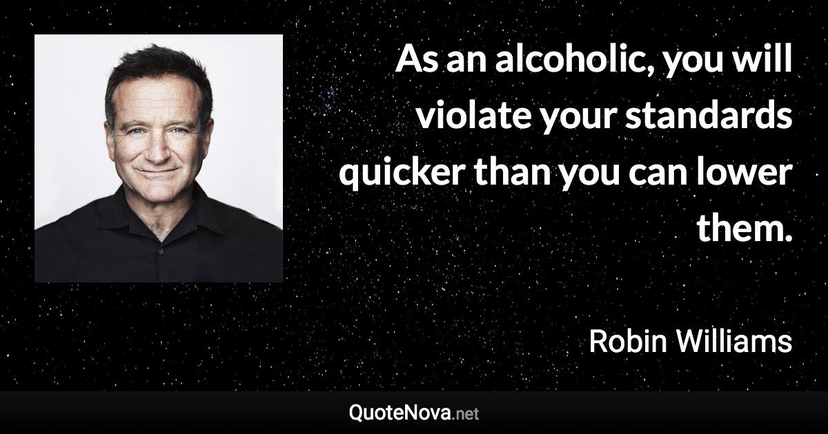 As an alcoholic, you will violate your standards quicker than you can lower them. - Robin Williams quote