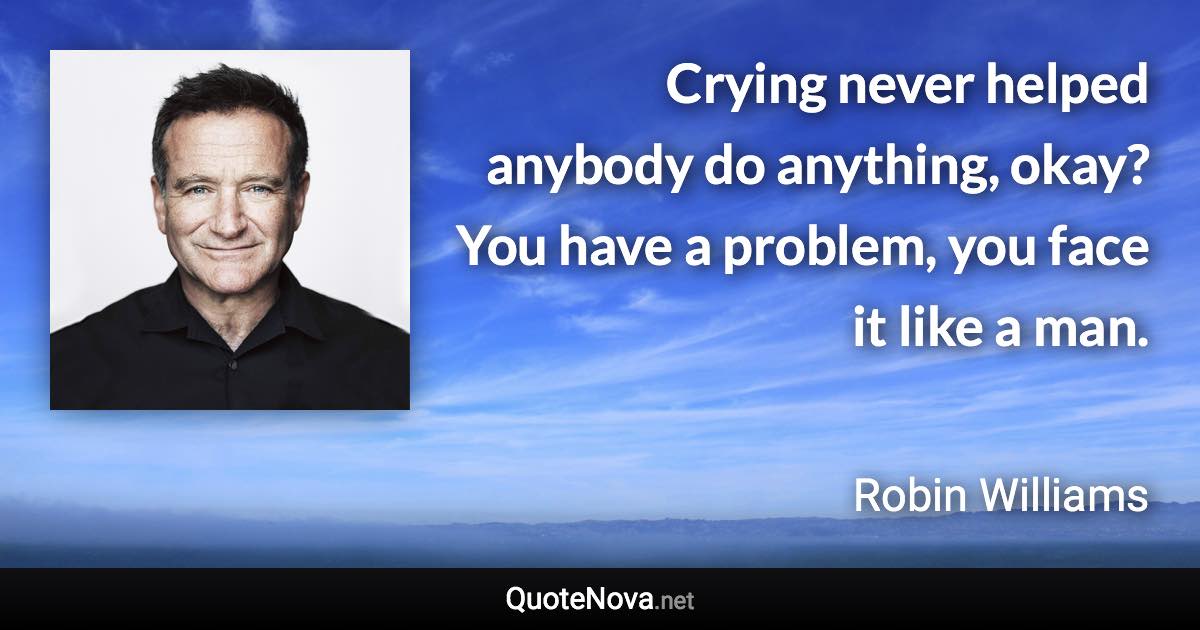 Crying never helped anybody do anything, okay? You have a problem, you face it like a man. - Robin Williams quote