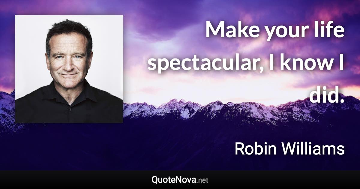 Make your life spectacular, I know I did. - Robin Williams quote