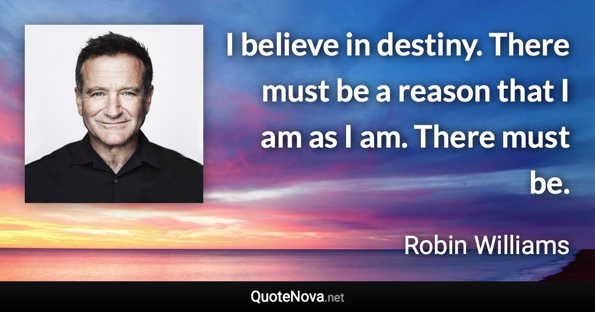 I believe in destiny. There must be a reason that I am as I am. There must be. - Robin Williams quote