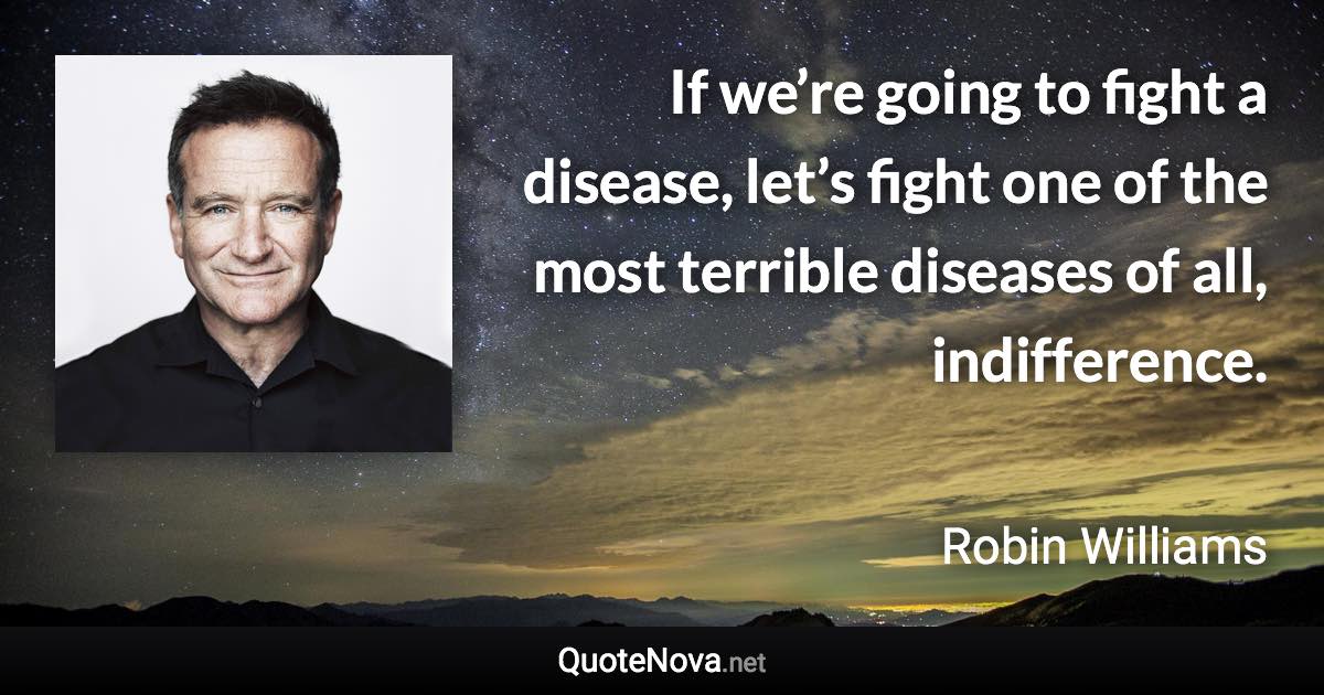 If we’re going to fight a disease, let’s fight one of the most terrible diseases of all, indifference. - Robin Williams quote