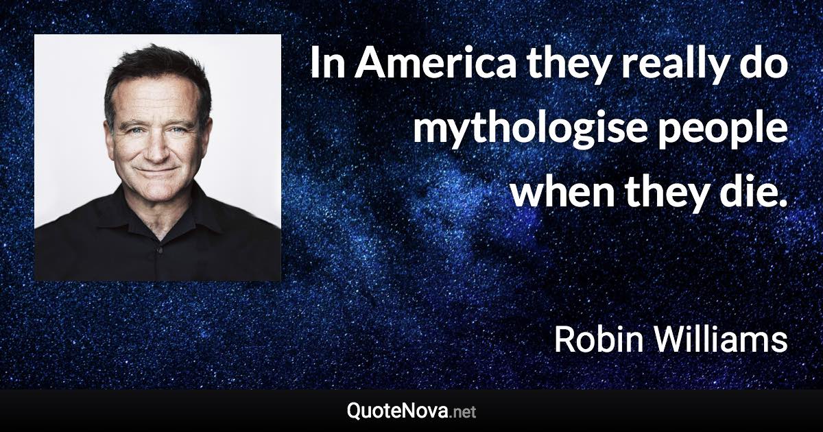 In America they really do mythologise people when they die. - Robin Williams quote