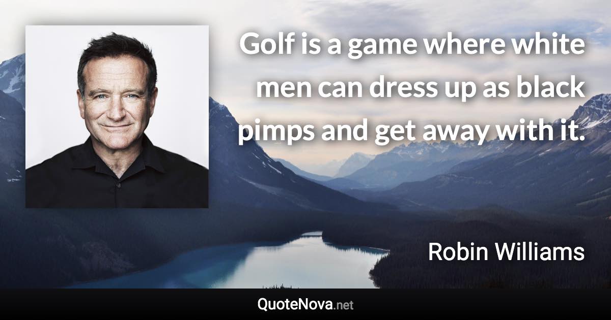 Golf is a game where white men can dress up as black pimps and get away with it. - Robin Williams quote