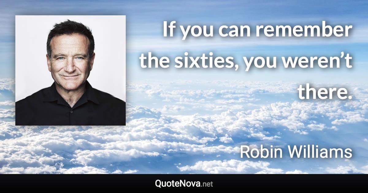 If you can remember the sixties, you weren’t there. - Robin Williams quote