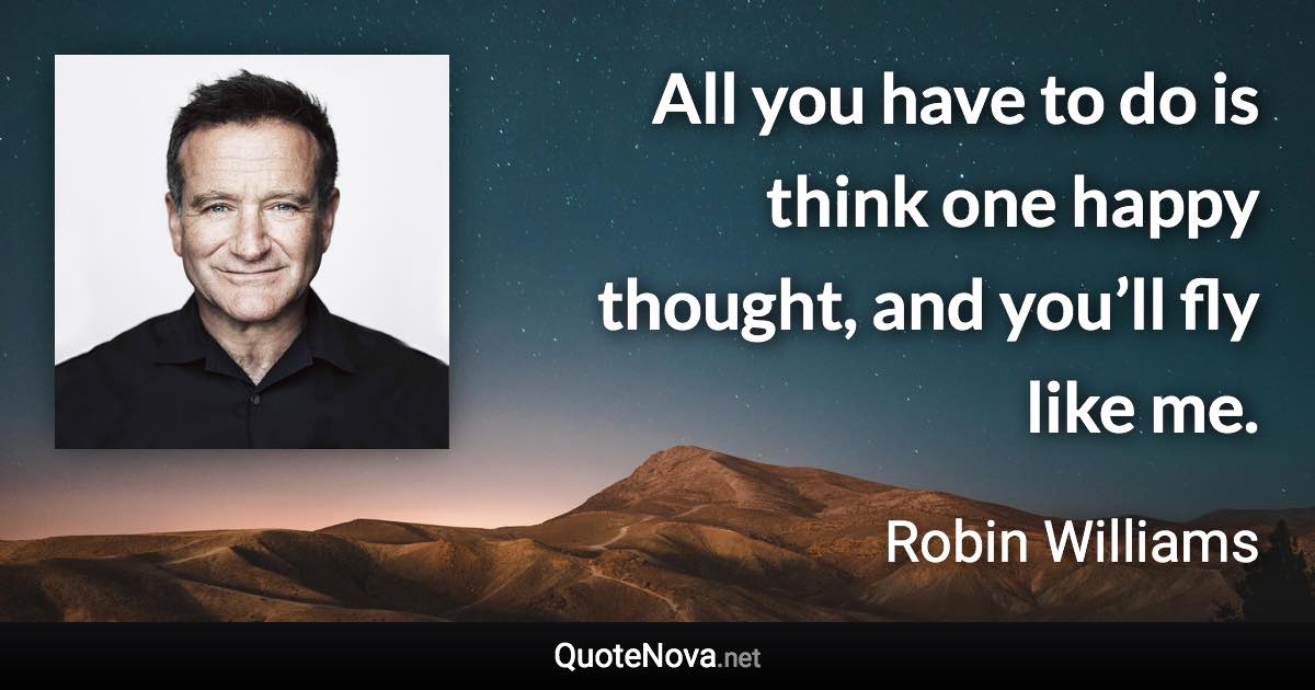 All you have to do is think one happy thought, and you’ll fly like me. - Robin Williams quote