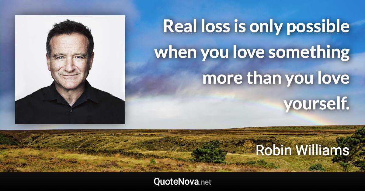 Real loss is only possible when you love something more than you love yourself. - Robin Williams quote