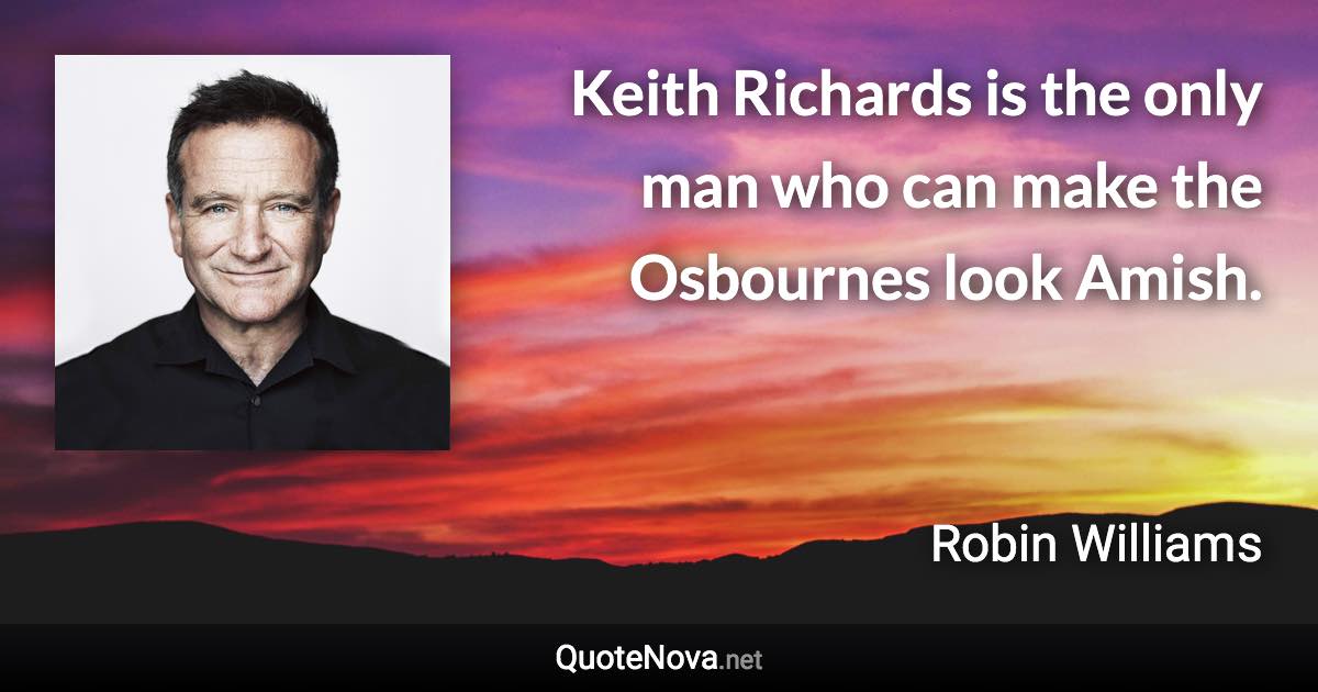 Keith Richards is the only man who can make the Osbournes look Amish. - Robin Williams quote