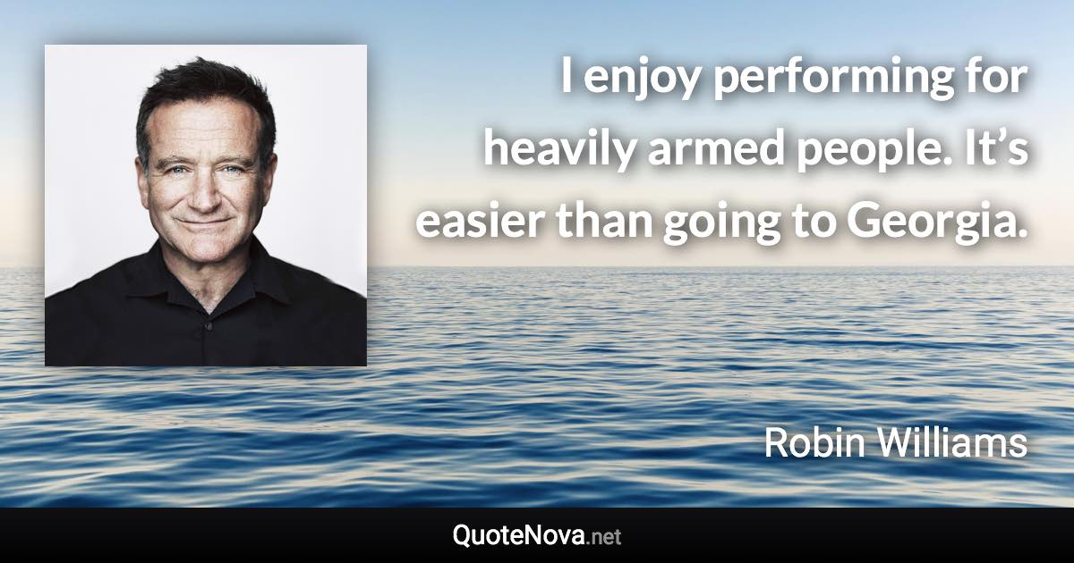 I enjoy performing for heavily armed people. It’s easier than going to Georgia. - Robin Williams quote