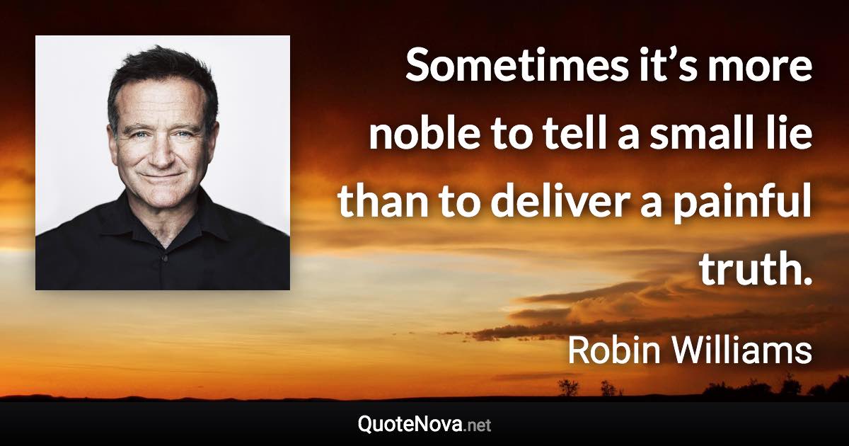 Sometimes it’s more noble to tell a small lie than to deliver a painful truth. - Robin Williams quote