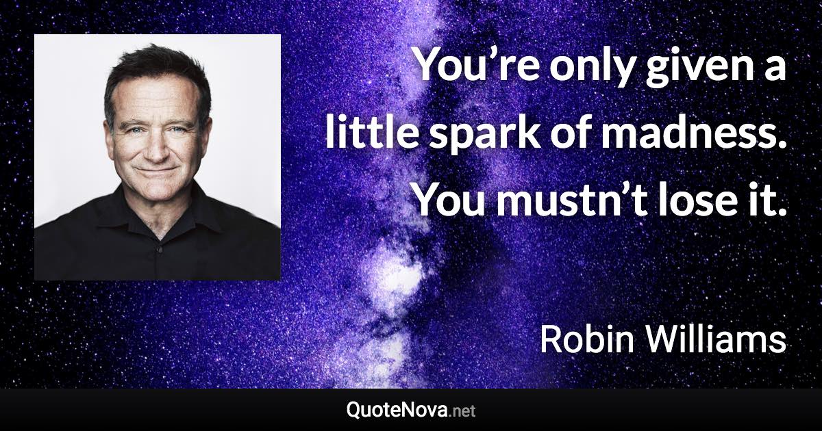 You’re only given a little spark of madness. You mustn’t lose it. - Robin Williams quote