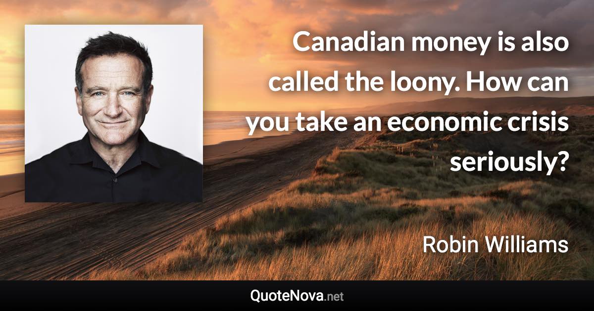 Canadian money is also called the loony. How can you take an economic crisis seriously? - Robin Williams quote