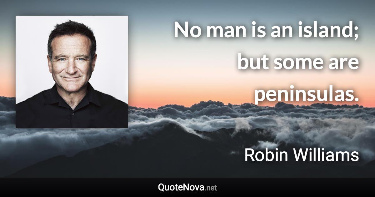 No man is an island; but some are peninsulas. - Robin Williams quote