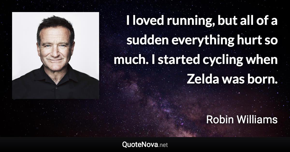 I loved running, but all of a sudden everything hurt so much. I started cycling when Zelda was born. - Robin Williams quote