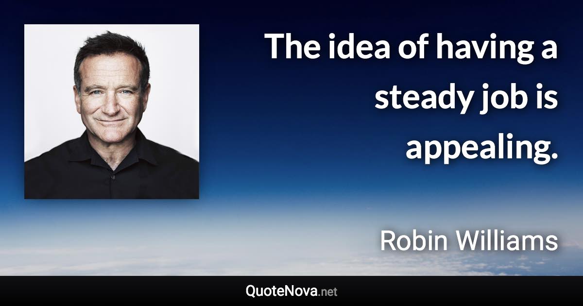 The idea of having a steady job is appealing. - Robin Williams quote