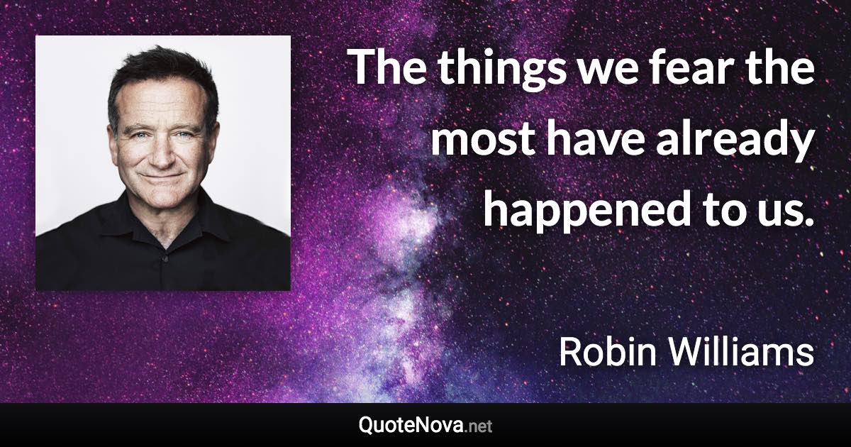 The things we fear the most have already happened to us. - Robin Williams quote