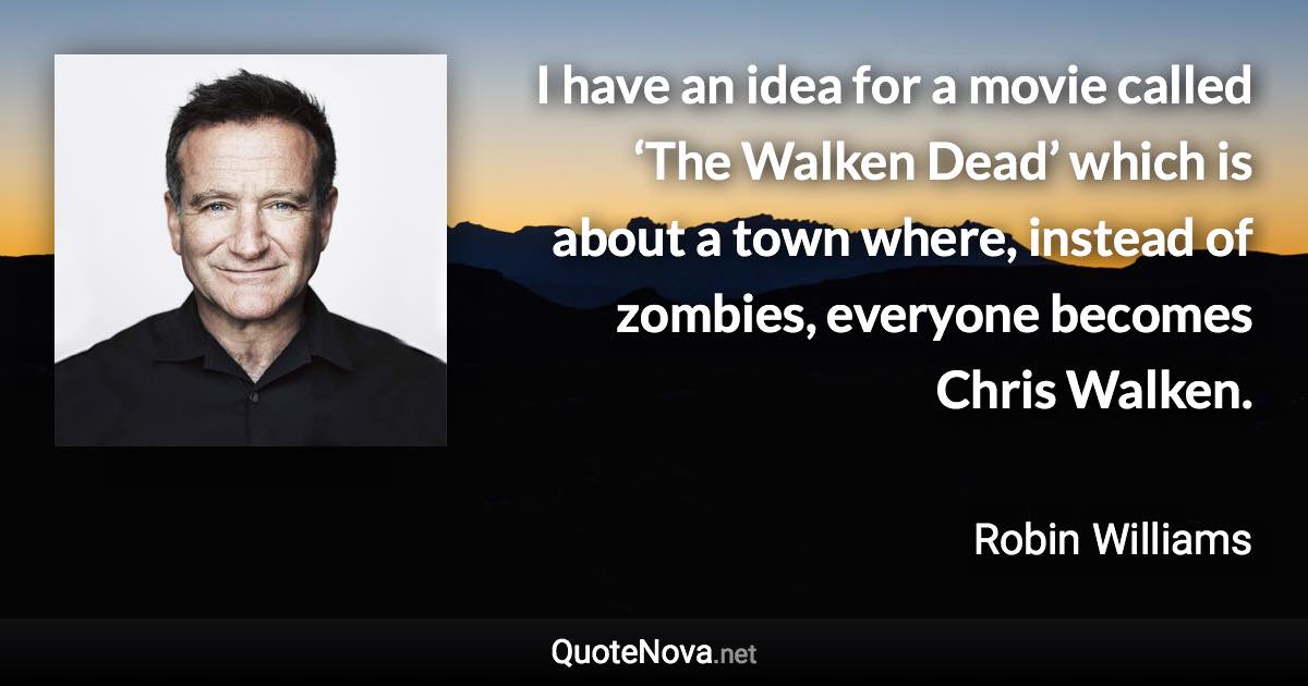 I have an idea for a movie called ‘The Walken Dead’ which is about a town where, instead of zombies, everyone becomes Chris Walken. - Robin Williams quote