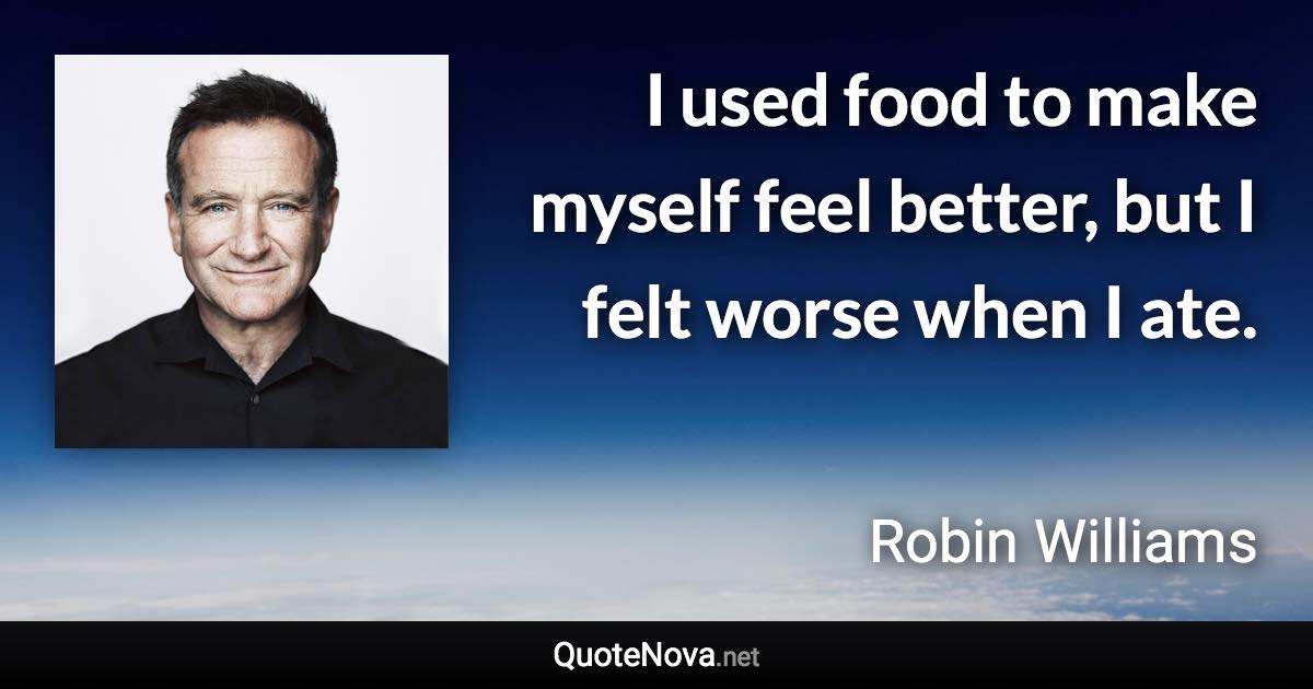 I used food to make myself feel better, but I felt worse when I ate. - Robin Williams quote