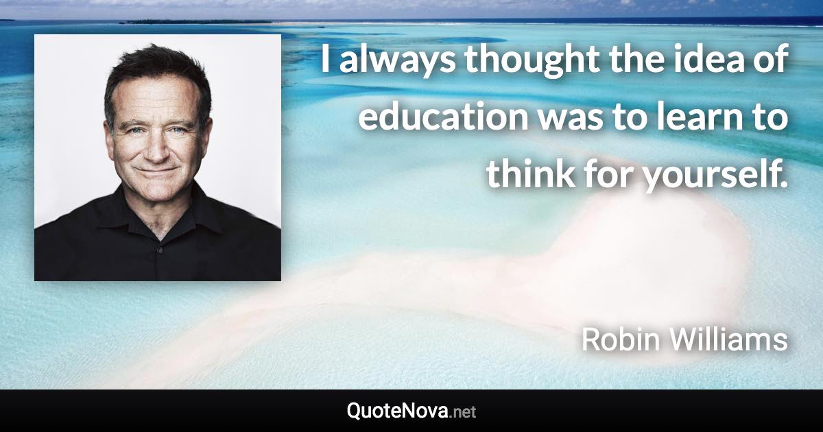 I always thought the idea of education was to learn to think for yourself. - Robin Williams quote