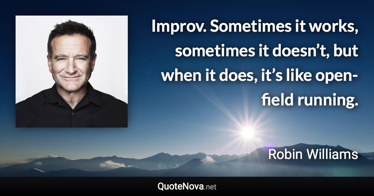 Improv. Sometimes it works, sometimes it doesn’t, but when it does, it’s like open-field running. - Robin Williams quote