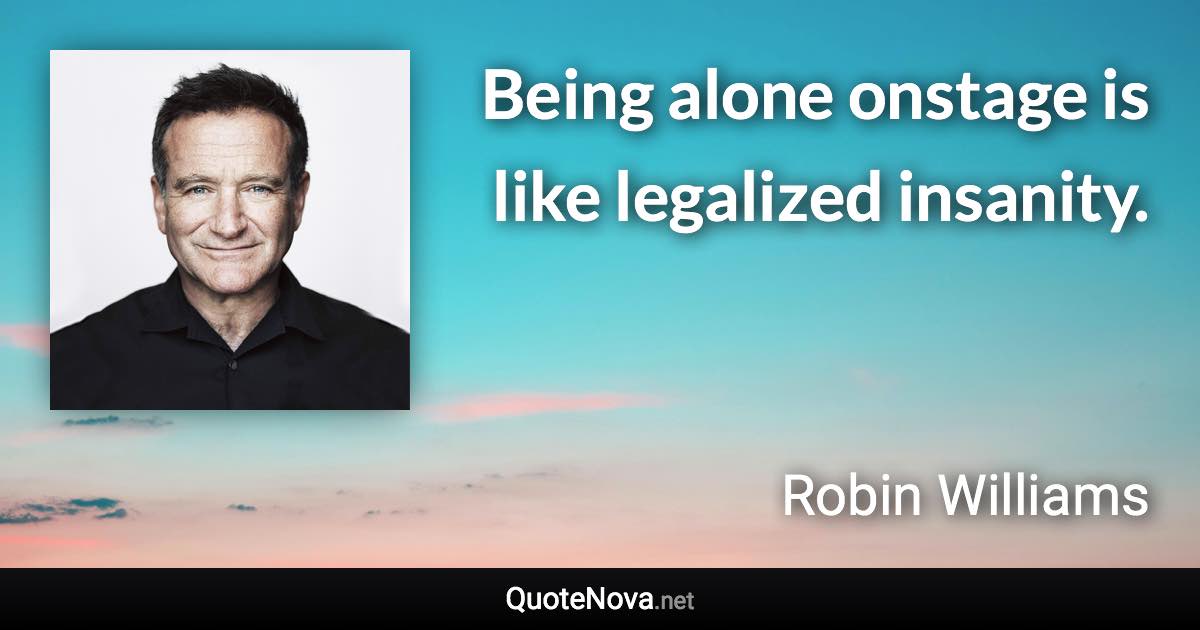 Being alone onstage is like legalized insanity. - Robin Williams quote