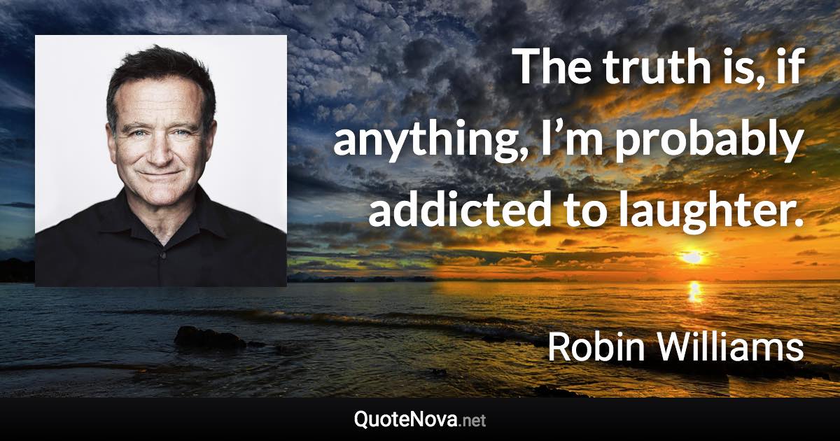 The truth is, if anything, I’m probably addicted to laughter. - Robin Williams quote