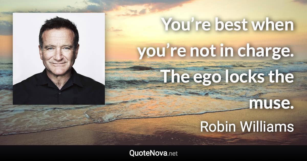 You’re best when you’re not in charge. The ego locks the muse. - Robin Williams quote