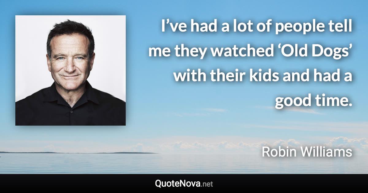 I’ve had a lot of people tell me they watched ‘Old Dogs’ with their kids and had a good time. - Robin Williams quote