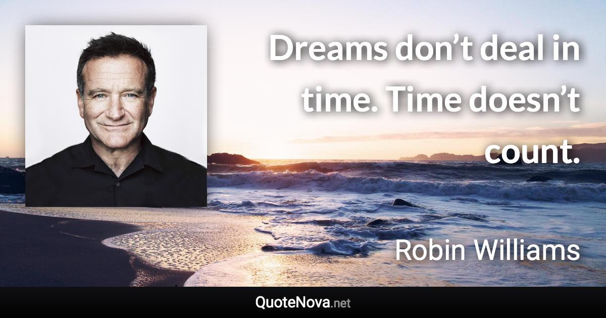 Dreams don’t deal in time. Time doesn’t count. - Robin Williams quote
