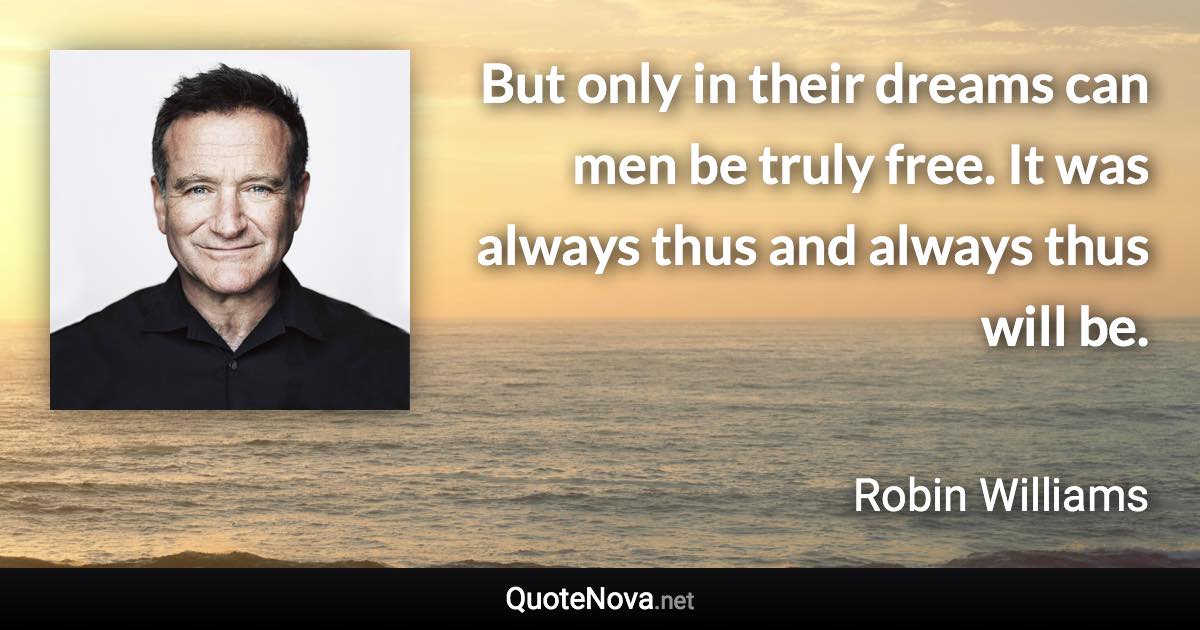 But only in their dreams can men be truly free. It was always thus and always thus will be. - Robin Williams quote