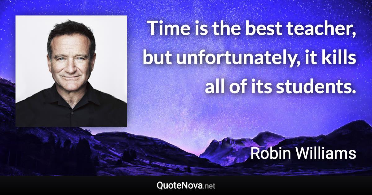 Time is the best teacher, but unfortunately, it kills all of its students. - Robin Williams quote