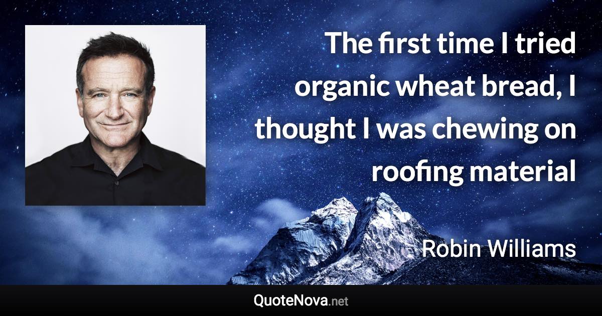 The first time I tried organic wheat bread, I thought I was chewing on roofing material - Robin Williams quote