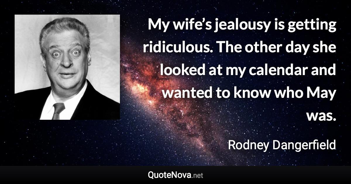 My wife’s jealousy is getting ridiculous. The other day she looked at my calendar and wanted to know who May was. - Rodney Dangerfield quote