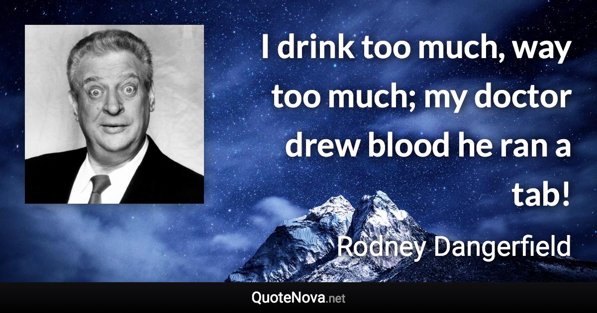 I drink too much, way too much; my doctor drew blood he ran a tab! - Rodney Dangerfield quote