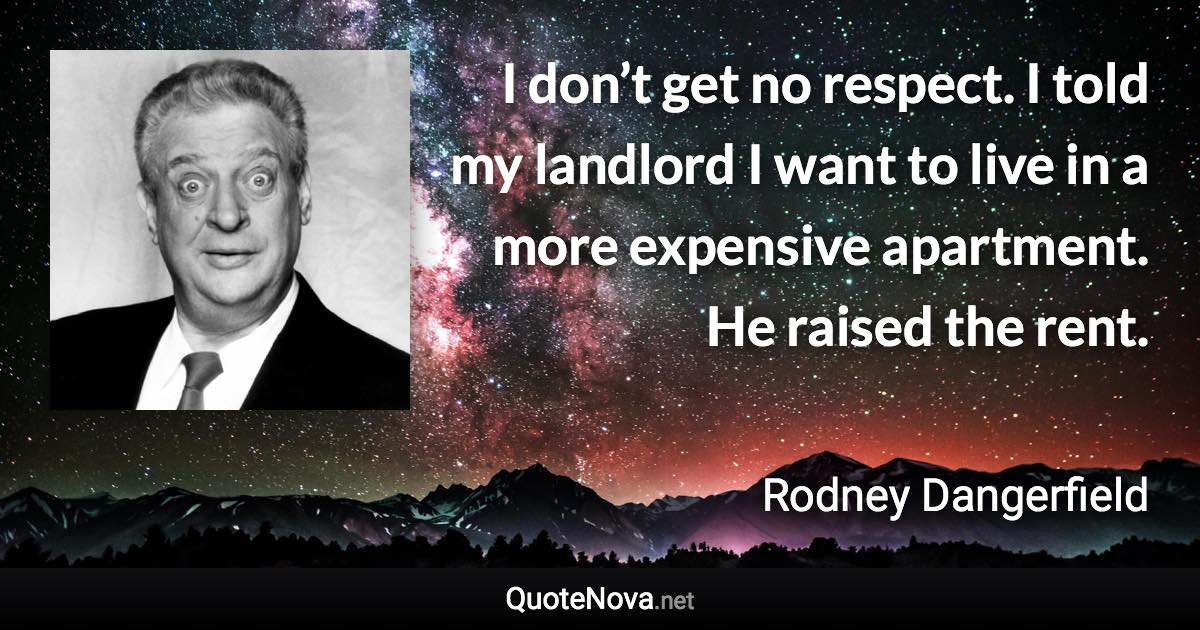 I don’t get no respect. I told my landlord I want to live in a more expensive apartment. He raised the rent. - Rodney Dangerfield quote